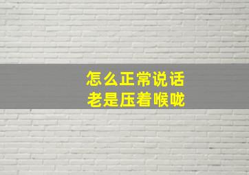 怎么正常说话 老是压着喉咙